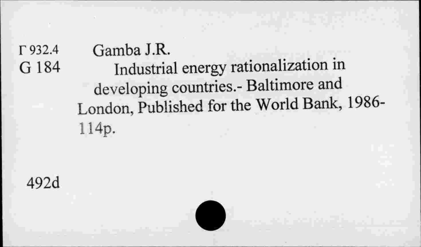 ﻿r 932.4 GambaJ.R.
G 184 Industrial energy rationalization in developing countries.- Baltimore and
London, Published for the World Bank, 1986-H4p.
492d